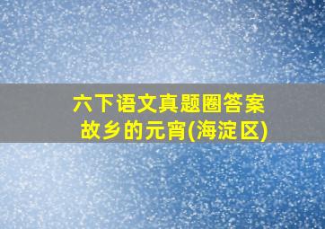 六下语文真题圈答案 故乡的元宵(海淀区)